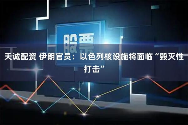 天诚配资 伊朗官员：以色列核设施将面临“毁灭性打击”