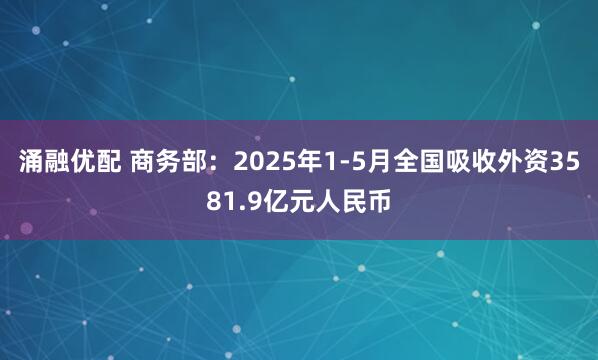 涌融优配 商务部：2025年1-5月全国吸收外资3581.9亿元人民币