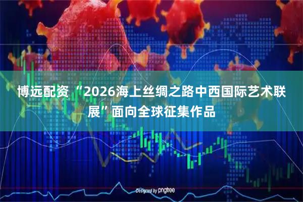 博远配资 “2026海上丝绸之路中西国际艺术联展”面向全球征集作品