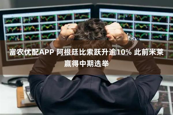 富农优配APP 阿根廷比索跃升逾10% 此前米莱赢得中期选举