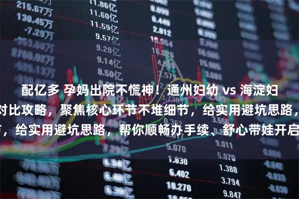 配亿多 孕妈出院不慌神！通州妇幼 vs 海淀妇幼出院流程 + 产后出院对比攻略，聚焦核心环节不堆细节，给实用避坑思路，帮你顺畅办手续、舒心带娃开启新阶段～