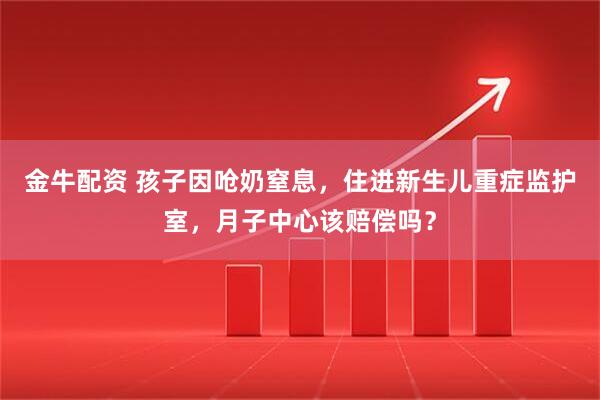 金牛配资 孩子因呛奶窒息，住进新生儿重症监护室，月子中心该赔偿吗？