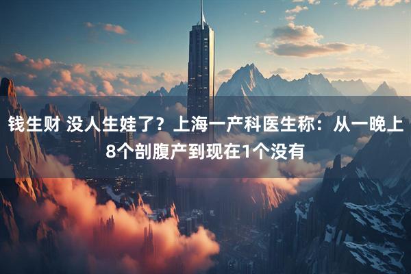 钱生财 没人生娃了？上海一产科医生称：从一晚上8个剖腹产到现在1个没有