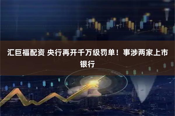 汇巨福配资 央行再开千万级罚单！事涉两家上市银行