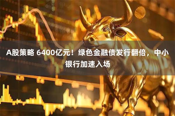 A股策略 6400亿元！绿色金融债发行翻倍，中小银行加速入场