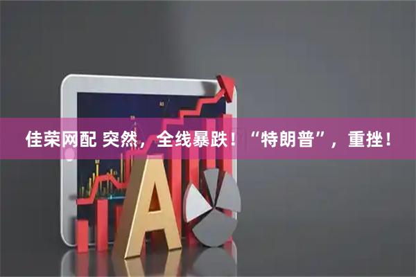 佳荣网配 突然，全线暴跌！“特朗普”，重挫！