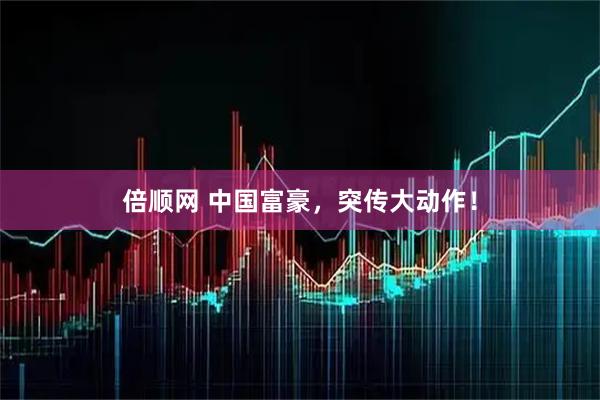 倍顺网 中国富豪，突传大动作！