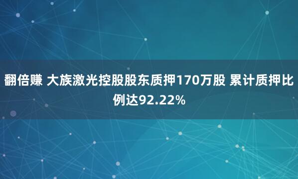 翻倍赚 大族激光控股股东质押170万股 累计质押比例达92.22%