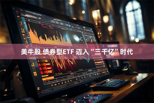 美牛股 债券型ETF 迈入“三千亿”时代