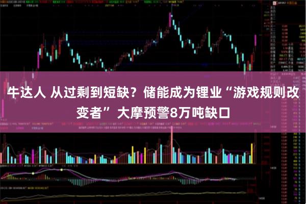 牛达人 从过剩到短缺？储能成为锂业“游戏规则改变者” 大摩预警8万吨缺口