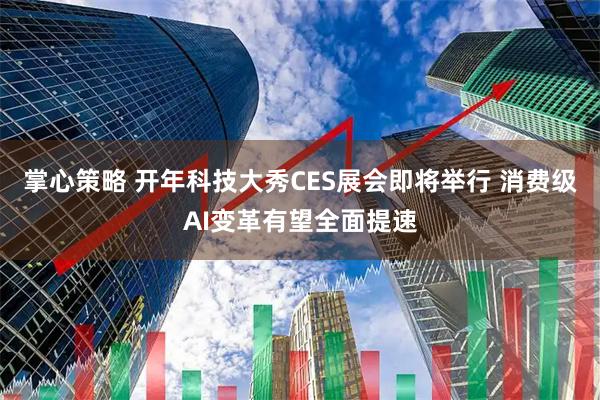 掌心策略 开年科技大秀CES展会即将举行 消费级AI变革有望全面提速