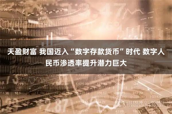 天盈财富 我国迈入“数字存款货币”时代 数字人民币渗透率提升潜力巨大