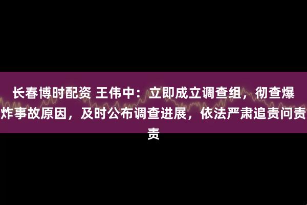 长春博时配资 王伟中：立即成立调查组，彻查爆炸事故原因，及时公布调查进展，依法严肃追责问责