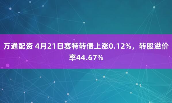 万通配资 4月21日赛特转债上涨0.12%，转股溢价率44.67%
