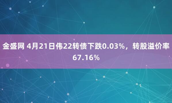 金盛网 4月21日伟22转债下跌0.03%，转股溢价率67.16%