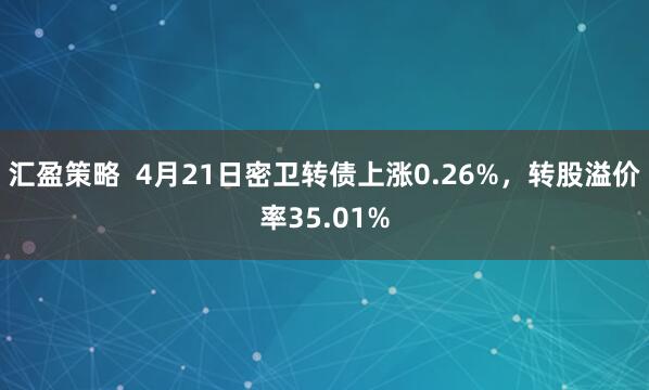 汇盈策略  4月21日密卫转债上涨0.26%，转股溢价率35.01%