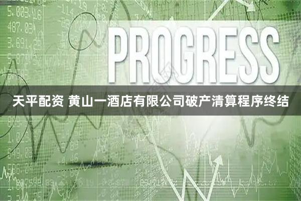 天平配资 黄山一酒店有限公司破产清算程序终结