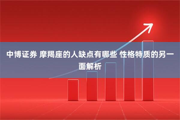 中博证券 摩羯座的人缺点有哪些 性格特质的另一面解析