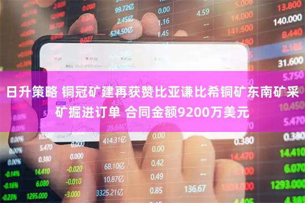 日升策略 铜冠矿建再获赞比亚谦比希铜矿东南矿采矿掘进订单 合同金额9200万美元