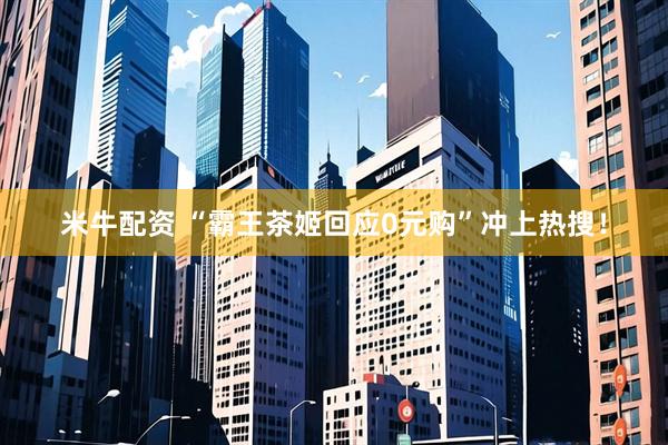 米牛配资 “霸王茶姬回应0元购”冲上热搜！