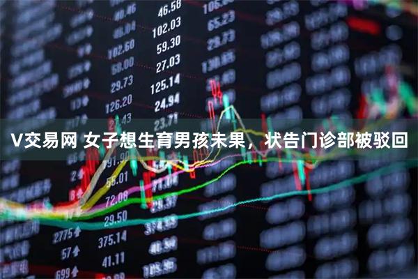V交易网 女子想生育男孩未果，状告门诊部被驳回